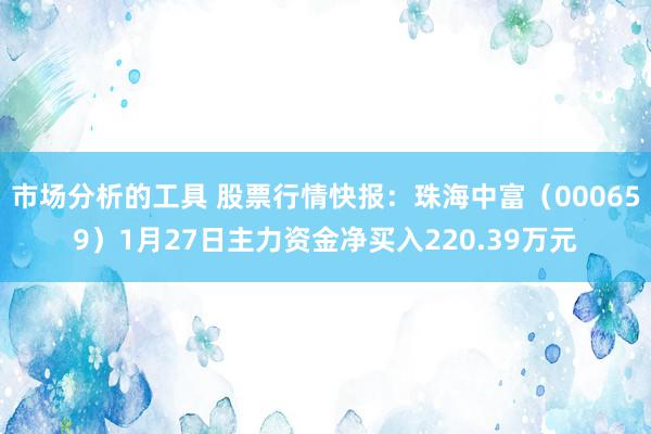 市场分析的工具 股票行情快报：珠海中富（000659）1月27日主力资金净买入220.39万元