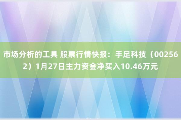 市场分析的工具 股票行情快报：手足科技（002562）1月27日主力资金净买入10.46万元