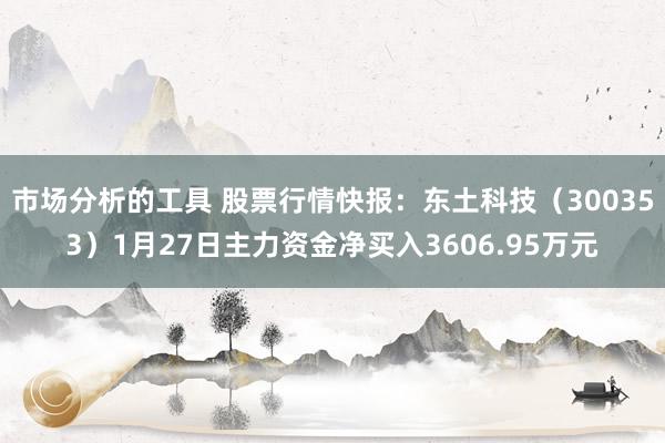 市场分析的工具 股票行情快报：东土科技（300353）1月27日主力资金净买入3606.95万元