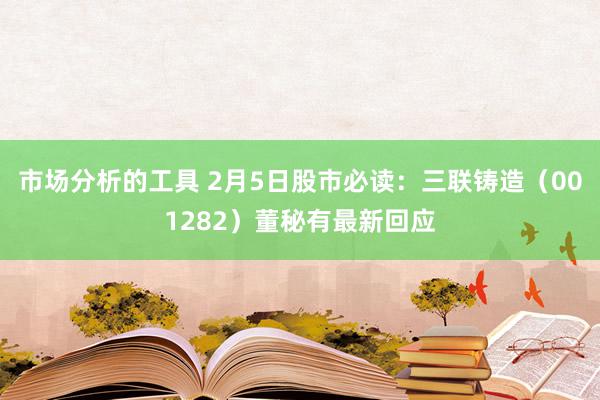 市场分析的工具 2月5日股市必读：三联铸造（001282）董秘有最新回应