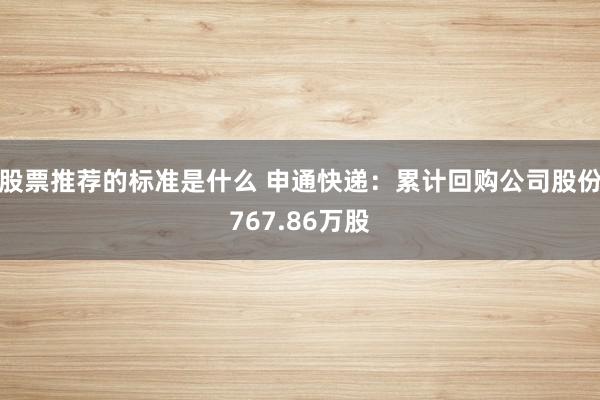 股票推荐的标准是什么 申通快递：累计回购公司股份767.86万股