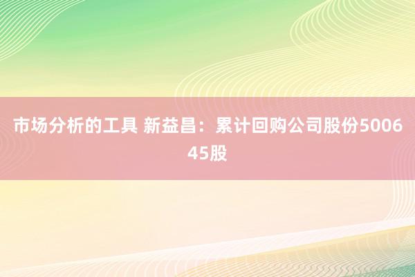 市场分析的工具 新益昌：累计回购公司股份500645股