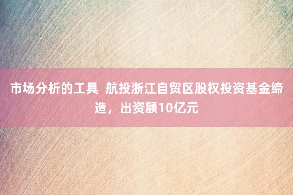 市场分析的工具  航投浙江自贸区股权投资基金缔造，出资额10亿元