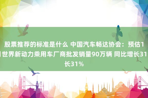 股票推荐的标准是什么 中国汽车畅达协会：预估1月世界新动力乘用车厂商批发销量90万辆 同比增长31%