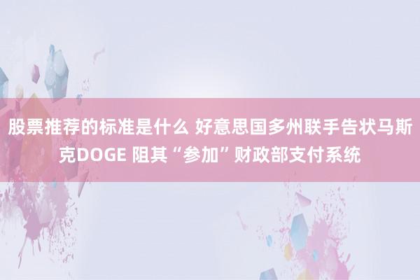 股票推荐的标准是什么 好意思国多州联手告状马斯克DOGE 阻其“参加”财政部支付系统