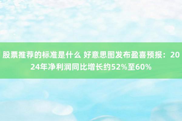 股票推荐的标准是什么 好意思图发布盈喜预报：2024年净利润同比增长约52%至60%