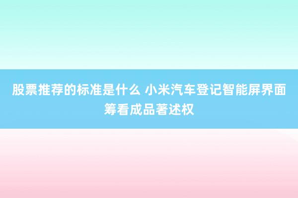 股票推荐的标准是什么 小米汽车登记智能屏界面筹看成品著述权