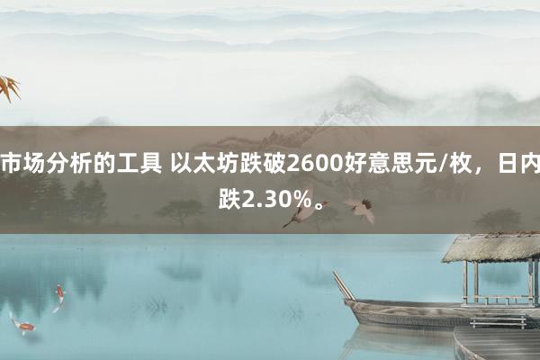 市场分析的工具 以太坊跌破2600好意思元/枚，日内跌2.30%。