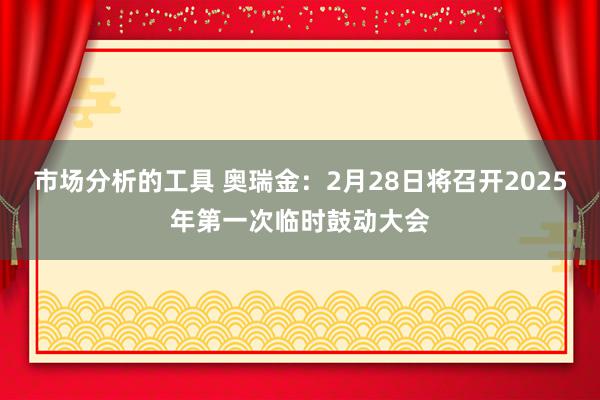 市场分析的工具 奥瑞金：2月28日将召开2025年第一次临时鼓动大会