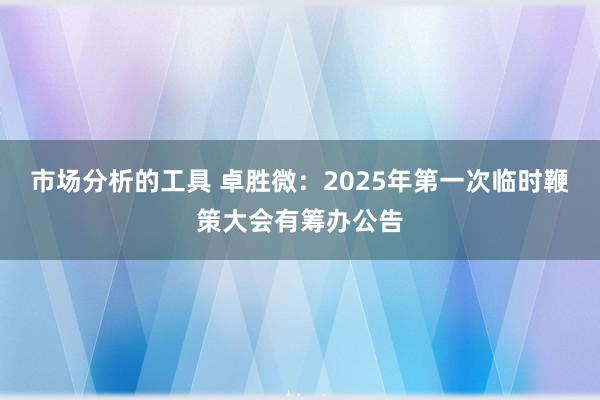 市场分析的工具 卓胜微：2025年第一次临时鞭策大会有筹办公告