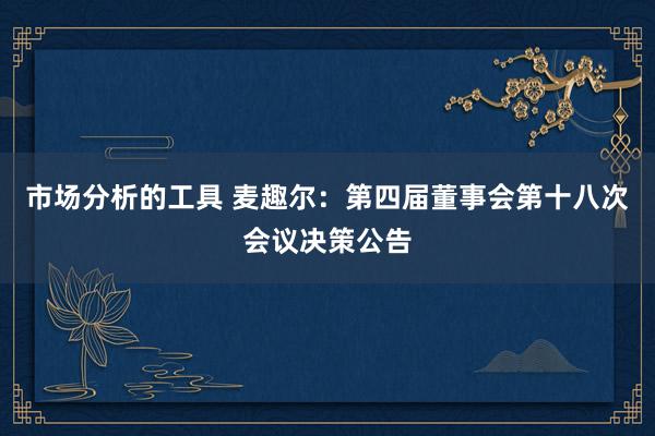 市场分析的工具 麦趣尔：第四届董事会第十八次会议决策公告