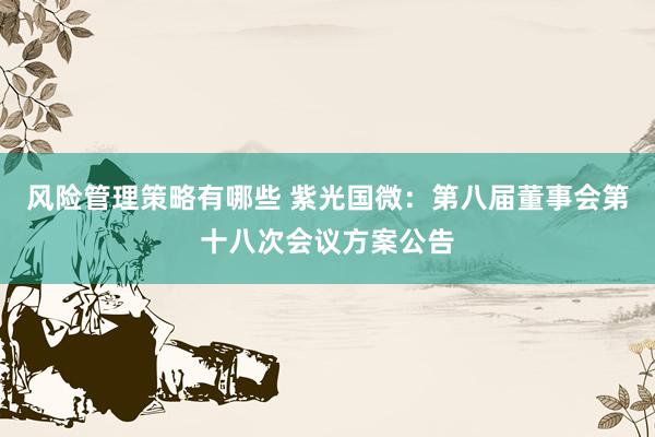 风险管理策略有哪些 紫光国微：第八届董事会第十八次会议方案公告