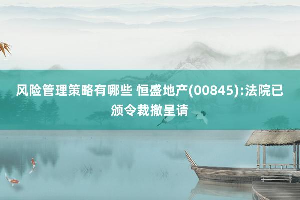 风险管理策略有哪些 恒盛地产(00845):法院已颁令裁撤呈请