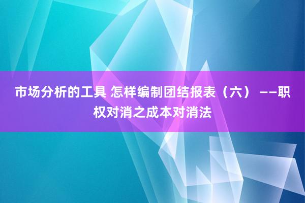 市场分析的工具 怎样编制团结报表（六） ——职权对消之成本对消法