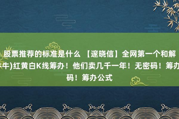 股票推荐的标准是什么 【邃晓信】全网第一个和解(股牛牛)红黄白K线筹办！他们卖几千一年！无密码！筹办公式