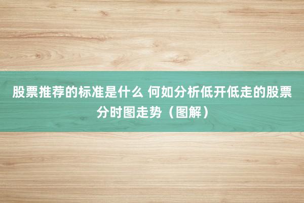 股票推荐的标准是什么 何如分析低开低走的股票分时图走势（图解）