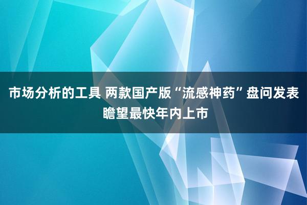 市场分析的工具 两款国产版“流感神药”盘问发表 瞻望最快年内上市