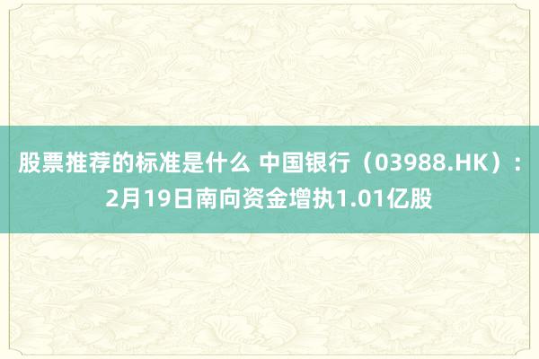 股票推荐的标准是什么 中国银行（03988.HK）：2月19日南向资金增执1.01亿股