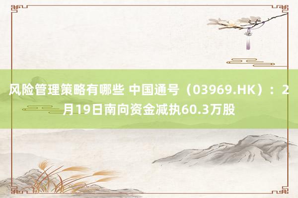 风险管理策略有哪些 中国通号（03969.HK）：2月19日南向资金减执60.3万股