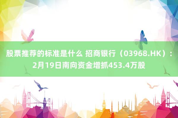 股票推荐的标准是什么 招商银行（03968.HK）：2月19日南向资金增抓453.4万股