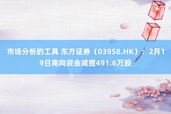 市场分析的工具 东方证券（03958.HK）：2月19日南向资金减捏491.6万股