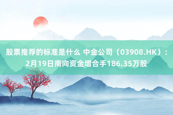 股票推荐的标准是什么 中金公司（03908.HK）：2月19日南向资金增合手186.35万股