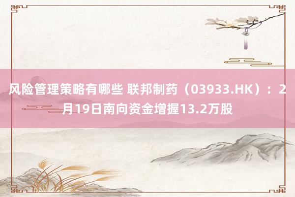 风险管理策略有哪些 联邦制药（03933.HK）：2月19日南向资金增握13.2万股