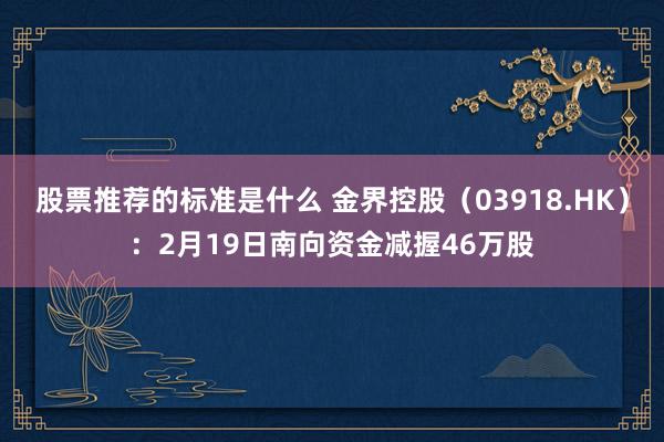 股票推荐的标准是什么 金界控股（03918.HK）：2月19日南向资金减握46万股