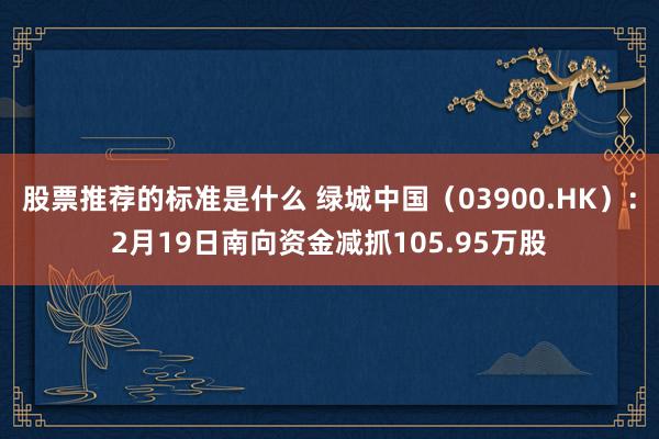 股票推荐的标准是什么 绿城中国（03900.HK）：2月19日南向资金减抓105.95万股