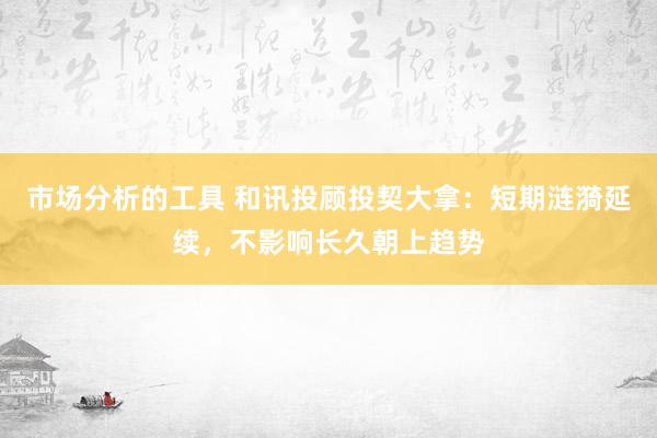 市场分析的工具 和讯投顾投契大拿：短期涟漪延续，不影响长久朝上趋势