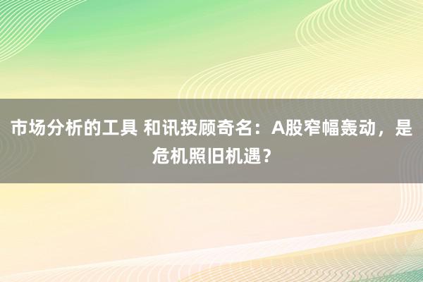 市场分析的工具 和讯投顾奇名：A股窄幅轰动，是危机照旧机遇？