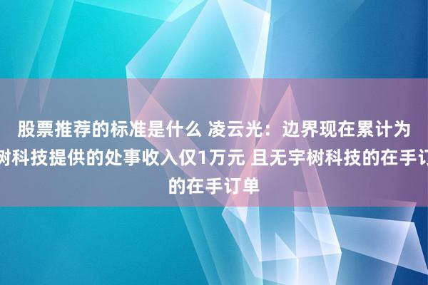 股票推荐的标准是什么 凌云光：边界现在累计为宇树科技提供的处事收入仅1万元 且无宇树科技的在手订单