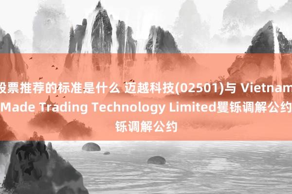 股票推荐的标准是什么 迈越科技(02501)与 Vietnam Made Trading Technology Limited矍铄调解公约