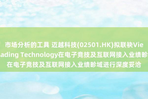 市场分析的工具 迈越科技(02501.HK)拟联袂Vietnam Made Trading Technology在电子竞技及互联网接入业绩畛域进行深度妥洽