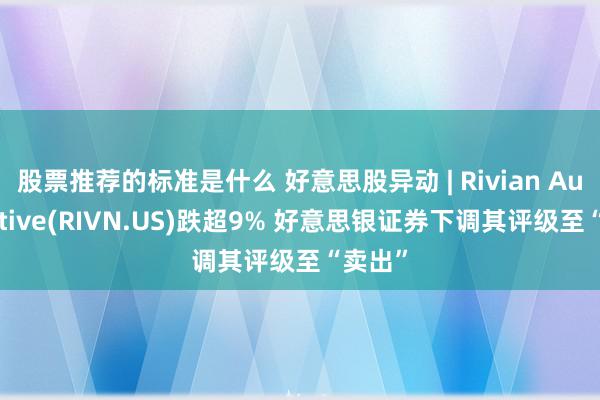 股票推荐的标准是什么 好意思股异动 | Rivian Automotive(RIVN.US)跌超9% 好意思银证券下调其评级至“卖出”