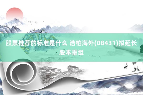 股票推荐的标准是什么 浩柏海外(08431)拟延长股本重组