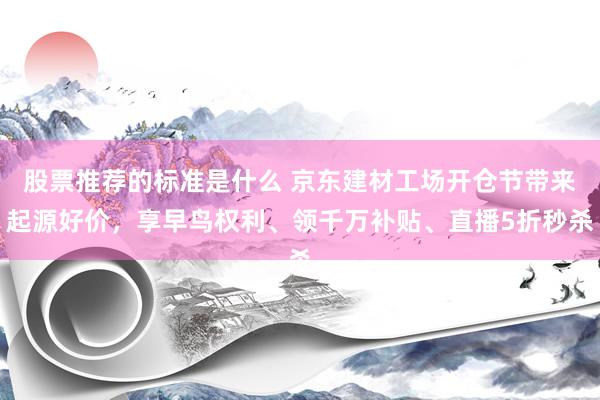 股票推荐的标准是什么 京东建材工场开仓节带来起源好价，享早鸟权利、领千万补贴、直播5折秒杀