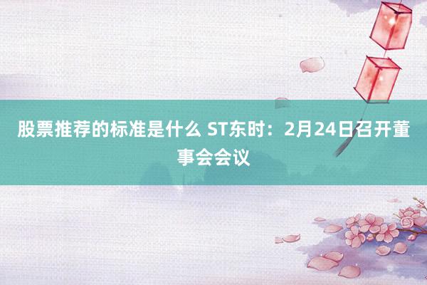 股票推荐的标准是什么 ST东时：2月24日召开董事会会议