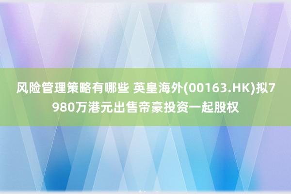 风险管理策略有哪些 英皇海外(00163.HK)拟7980万港元出售帝豪投资一起股权