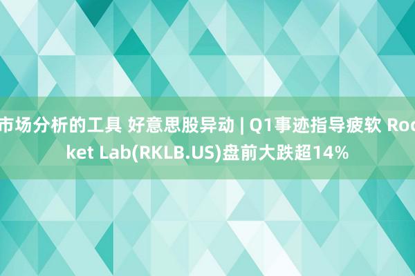 市场分析的工具 好意思股异动 | Q1事迹指导疲软 Rocket Lab(RKLB.US)盘前大跌超14%