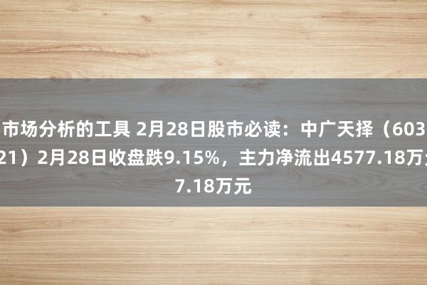 市场分析的工具 2月28日股市必读：中广天择（603721）2月28日收盘跌9.15%，主力净流出4577.18万元