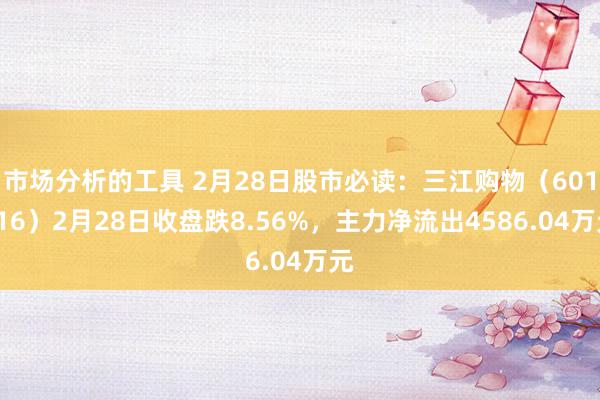 市场分析的工具 2月28日股市必读：三江购物（601116）2月28日收盘跌8.56%，主力净流出4586.04万元