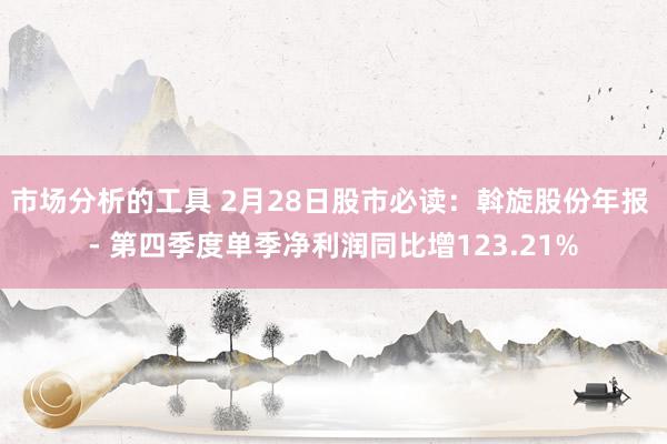 市场分析的工具 2月28日股市必读：斡旋股份年报 - 第四季度单季净利润同比增123.21%