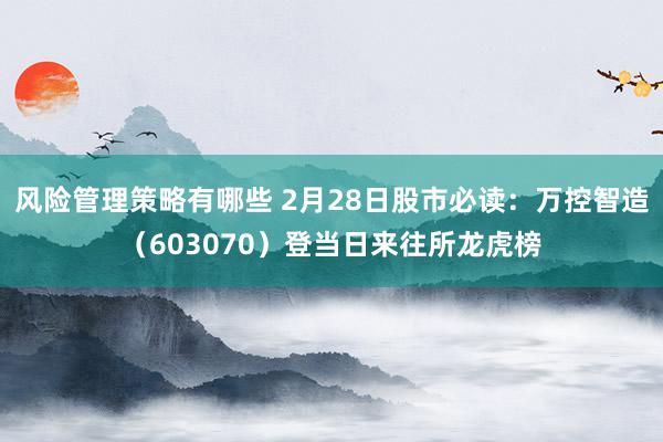 风险管理策略有哪些 2月28日股市必读：万控智造（603070）登当日来往所龙虎榜