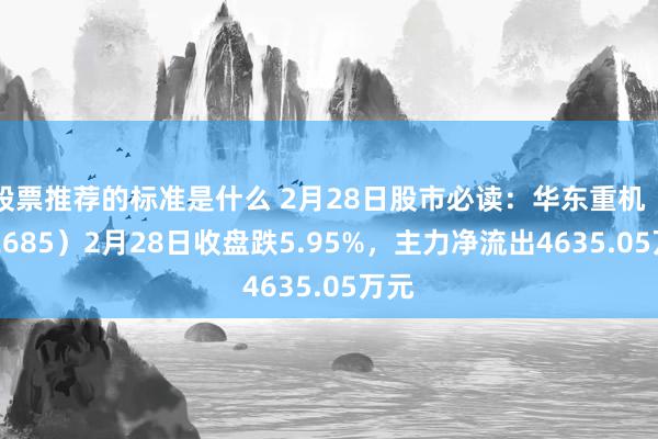 股票推荐的标准是什么 2月28日股市必读：华东重机（002685）2月28日收盘跌5.95%，主力净流出4635.05万元