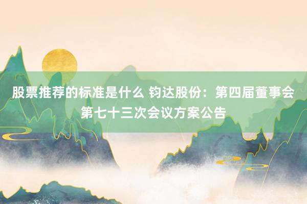 股票推荐的标准是什么 钧达股份：第四届董事会第七十三次会议方案公告