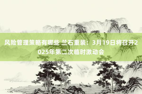 风险管理策略有哪些 兰石重装：3月19日将召开2025年第二次临时激动会