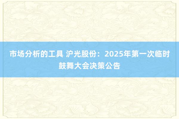 市场分析的工具 沪光股份：2025年第一次临时鼓舞大会决策公告