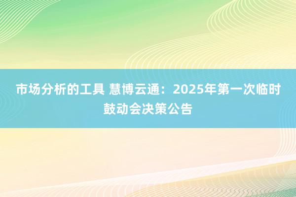 市场分析的工具 慧博云通：2025年第一次临时鼓动会决策公告