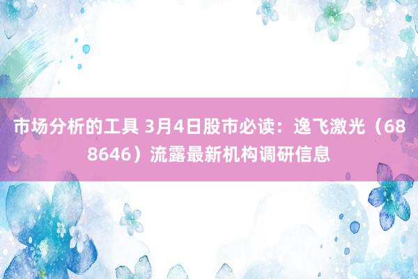 市场分析的工具 3月4日股市必读：逸飞激光（688646）流露最新机构调研信息